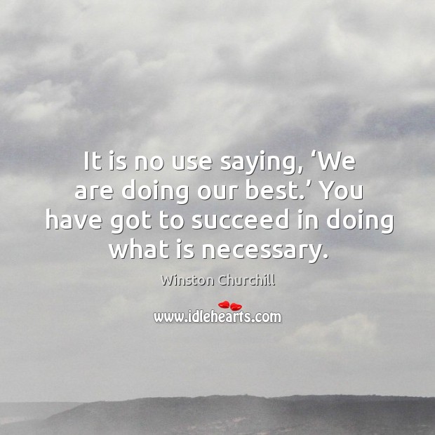 It is no use saying, ‘we are doing our best.’ you have got to succeed in doing what is necessary. Image