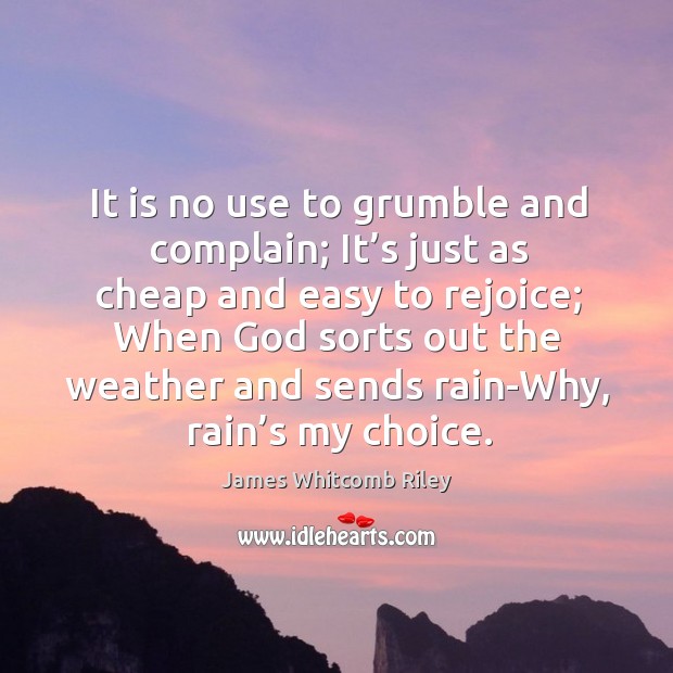 It is no use to grumble and complain; it’s just as cheap and easy to rejoice James Whitcomb Riley Picture Quote