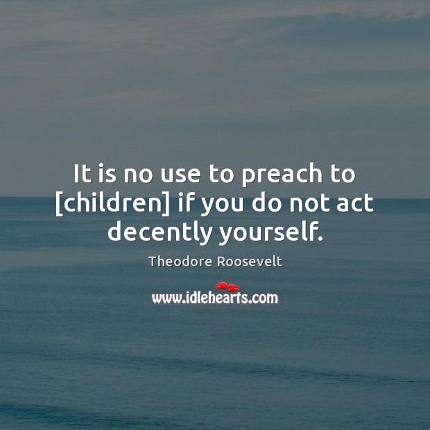 It is no use to preach to [children] if you do not act decently yourself. Theodore Roosevelt Picture Quote