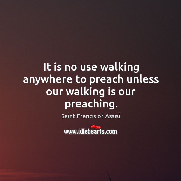 It is no use walking anywhere to preach unless our walking is our preaching. Saint Francis of Assisi Picture Quote
