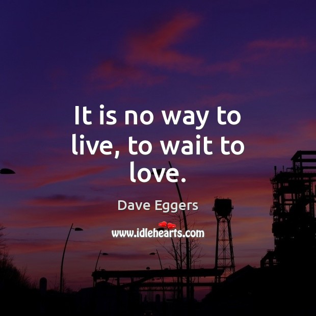 It is no way to live, to wait to love. Dave Eggers Picture Quote