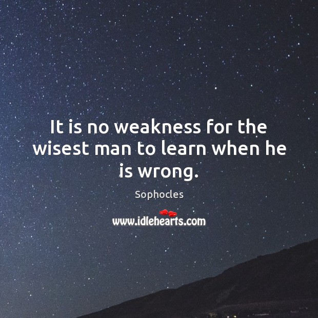 It is no weakness for the wisest man to learn when he is wrong. Sophocles Picture Quote