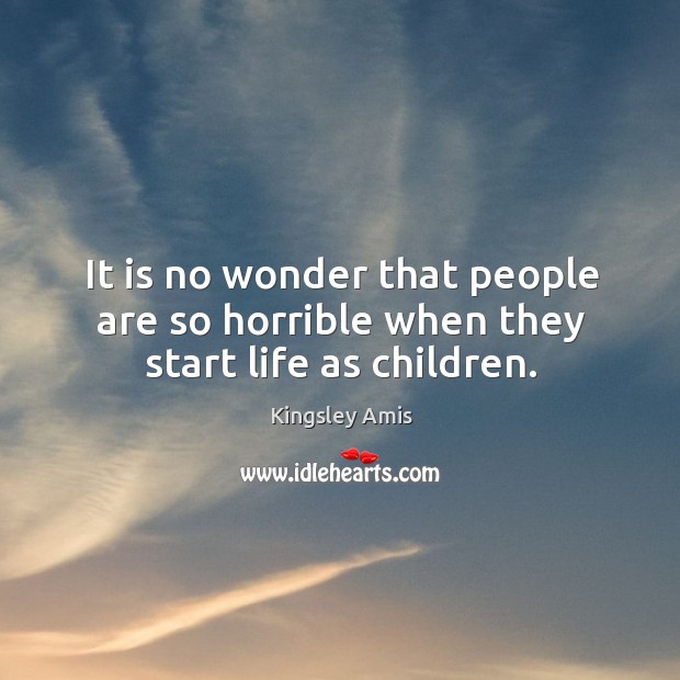 It is no wonder that people are so horrible when they start life as children. Kingsley Amis Picture Quote