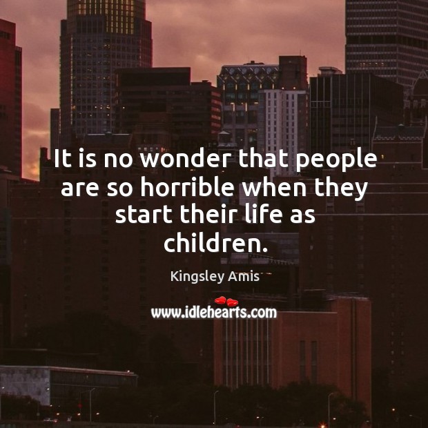 It is no wonder that people are so horrible when they start their life as children. Kingsley Amis Picture Quote