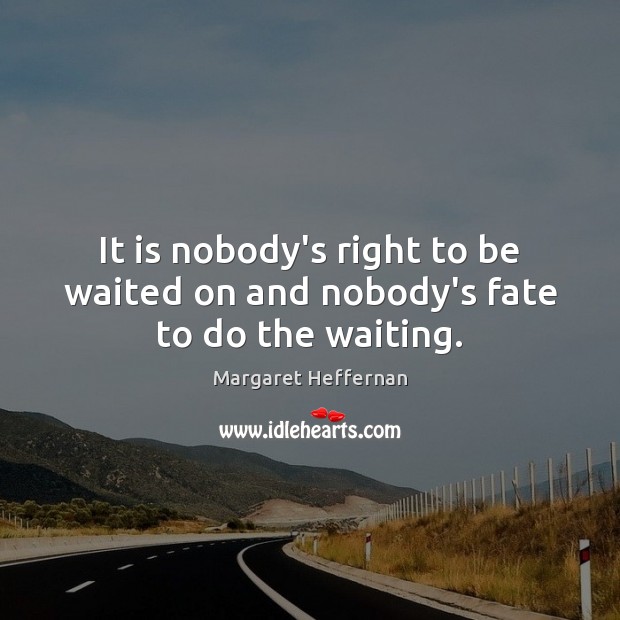 It is nobody’s right to be waited on and nobody’s fate to do the waiting. Margaret Heffernan Picture Quote