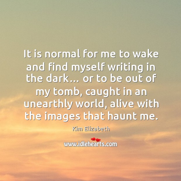 It is normal for me to wake and find myself writing in the dark… or to be out of my tomb Kim Elizabeth Picture Quote