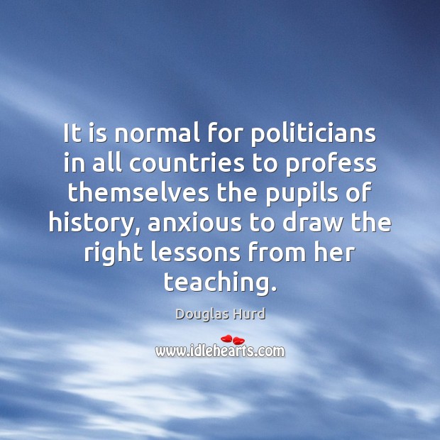 It is normal for politicians in all countries to profess themselves the Douglas Hurd Picture Quote