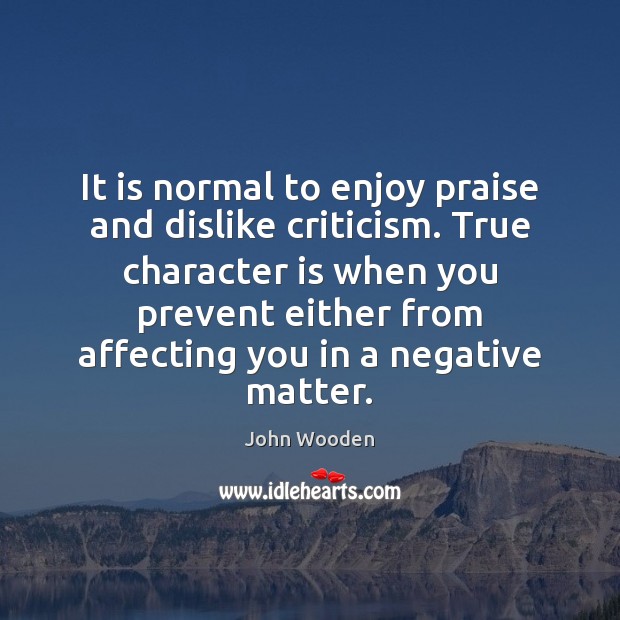 It is normal to enjoy praise and dislike criticism. True character is 