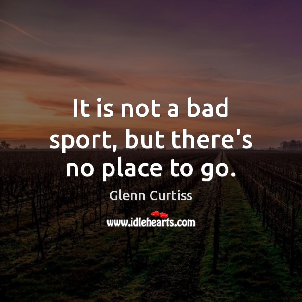 It is not a bad sport, but there’s no place to go. Glenn Curtiss Picture Quote