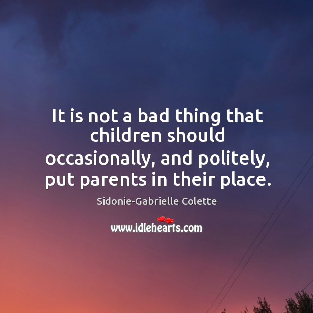 It is not a bad thing that children should occasionally, and politely, put parents in their place. Sidonie-Gabrielle Colette Picture Quote