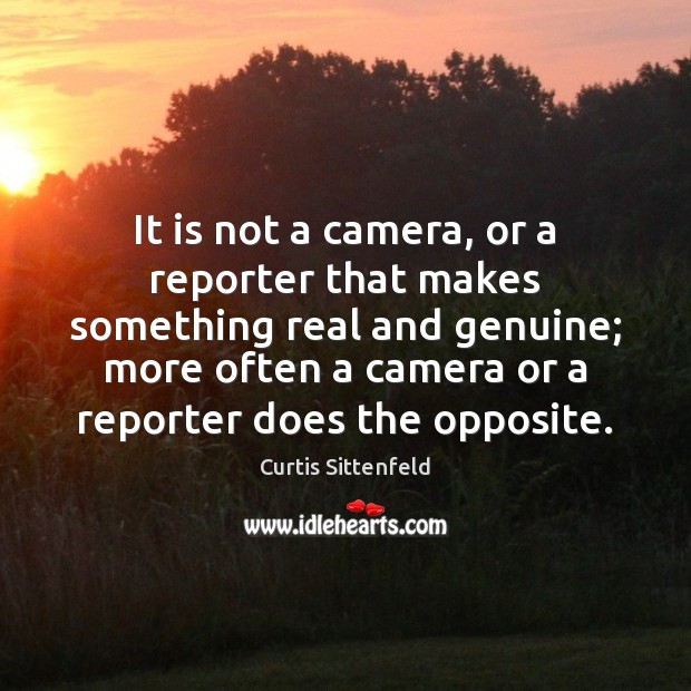 It is not a camera, or a reporter that makes something real Curtis Sittenfeld Picture Quote