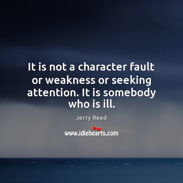 It is not a character fault or weakness or seeking attention. It is somebody who is ill. Jerry Reed Picture Quote