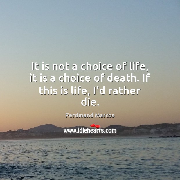 It is not a choice of life, it is a choice of death. If this is life, I’d rather die. Ferdinand Marcos Picture Quote