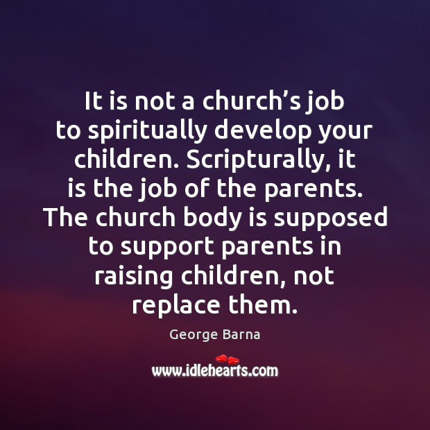 It is not a church’s job to spiritually develop your children. George Barna Picture Quote