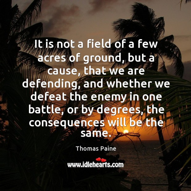 It is not a field of a few acres of ground, but a cause, that we are defending Thomas Paine Picture Quote