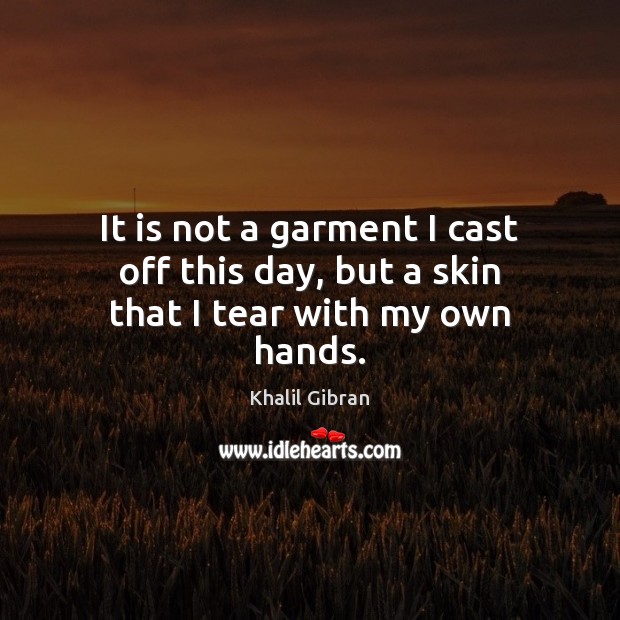 It is not a garment I cast off this day, but a skin that I tear with my own hands. Khalil Gibran Picture Quote