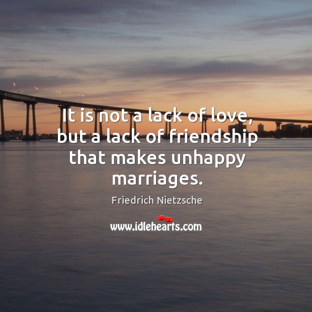 It is not a lack of love, but a lack of friendship that makes unhappy marriages. 