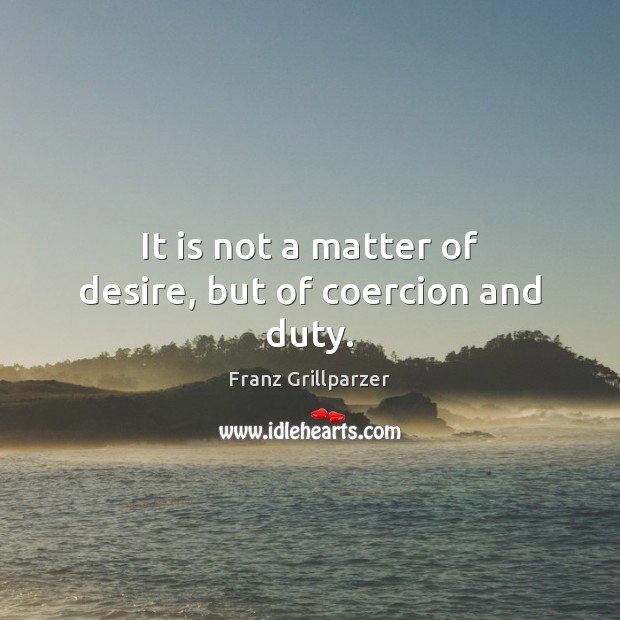 It is not a matter of desire, but of coercion and duty. Franz Grillparzer Picture Quote