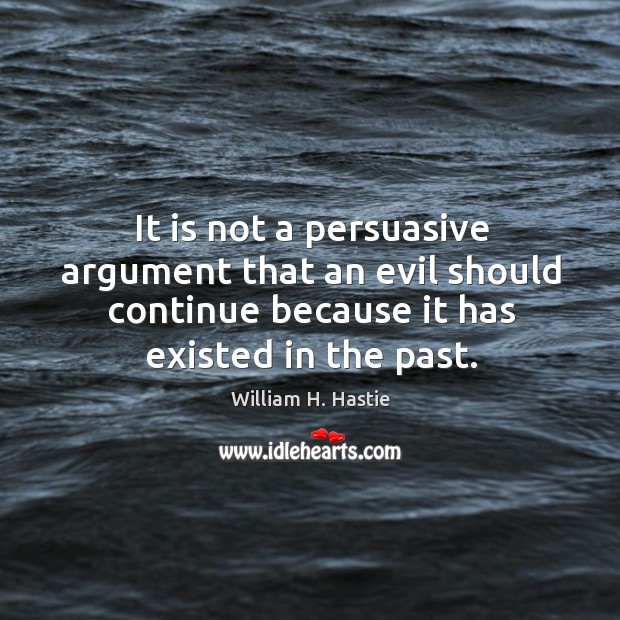 It is not a persuasive argument that an evil should continue because William H. Hastie Picture Quote