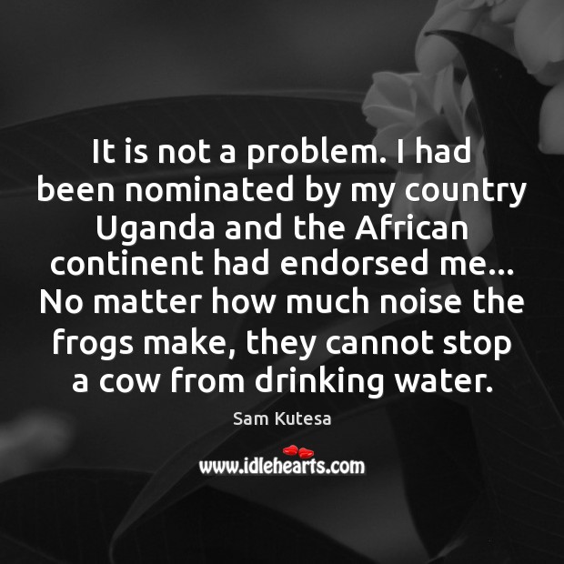It is not a problem. I had been nominated by my country Sam Kutesa Picture Quote