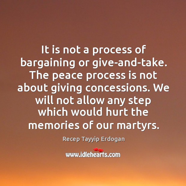 It is not a process of bargaining or give-and-take. The peace process Recep Tayyip Erdogan Picture Quote