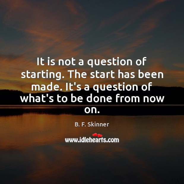It is not a question of starting. The start has been made. B. F. Skinner Picture Quote