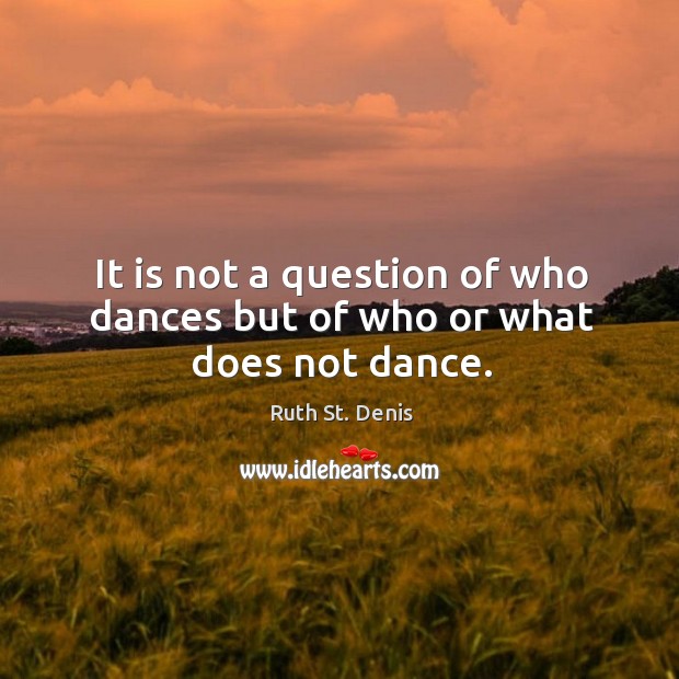 It is not a question of who dances but of who or what does not dance. Ruth St. Denis Picture Quote