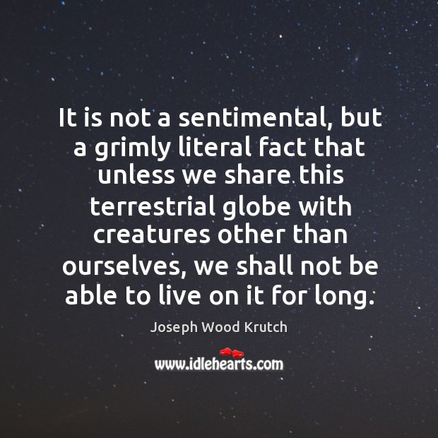 It is not a sentimental, but a grimly literal fact that unless Joseph Wood Krutch Picture Quote