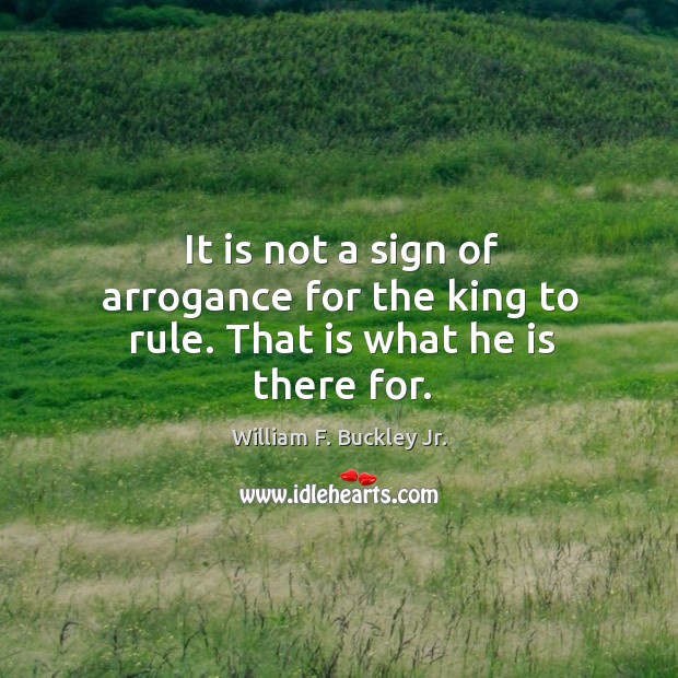 It is not a sign of arrogance for the king to rule. That is what he is there for. William F. Buckley Jr. Picture Quote