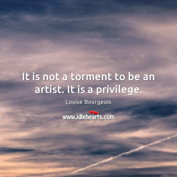 It is not a torment to be an artist. It is a privilege. Image