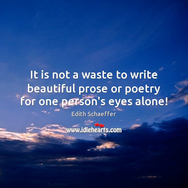 It is not a waste to write beautiful prose or poetry for one person’s eyes alone! 