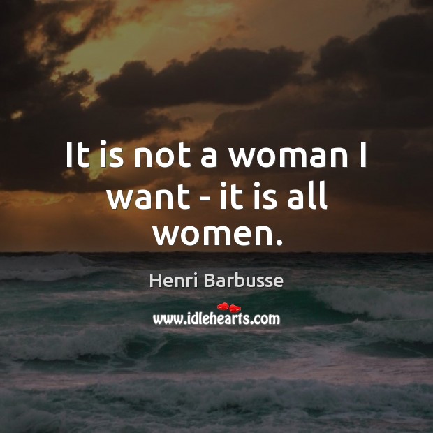 It is not a woman I want – it is all women. Henri Barbusse Picture Quote