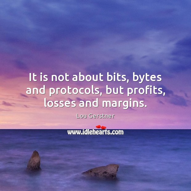 It is not about bits, bytes and protocols, but profits, losses and margins. Lou Gerstner Picture Quote