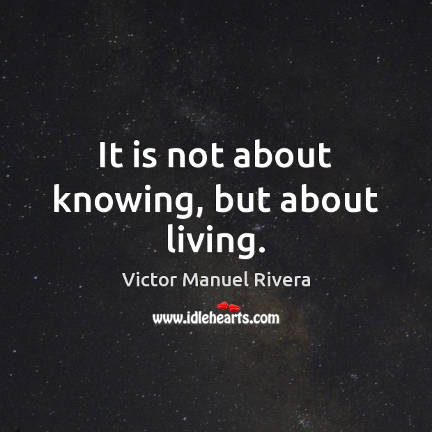 It is not about knowing, but about living. Victor Manuel Rivera Picture Quote