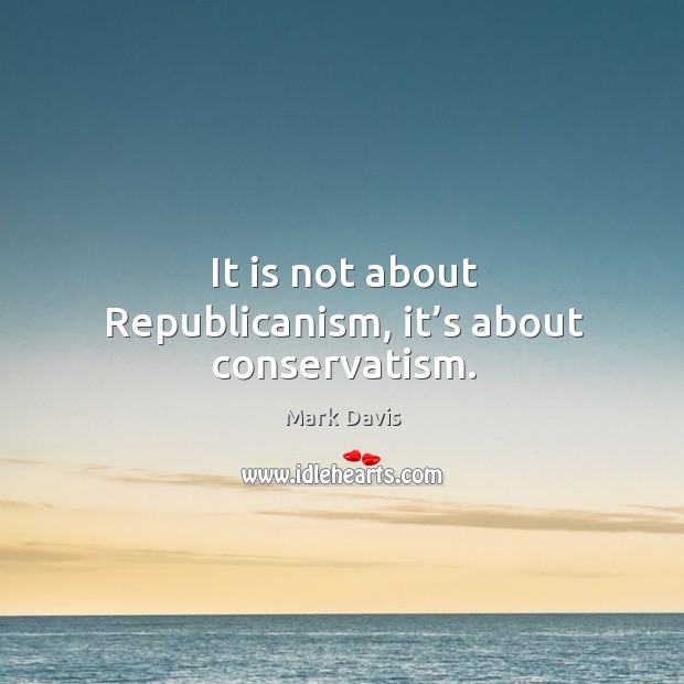 It is not about republicanism, it’s about conservatism. Mark Davis Picture Quote