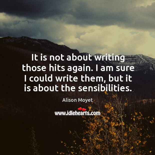 It is not about writing those hits again. I am sure I could write them, but it is about the sensibilities. Alison Moyet Picture Quote