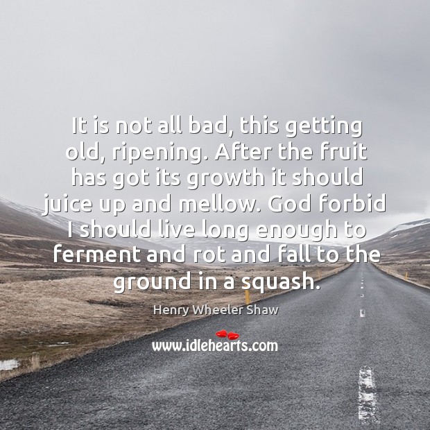It is not all bad, this getting old, ripening. Henry Wheeler Shaw Picture Quote