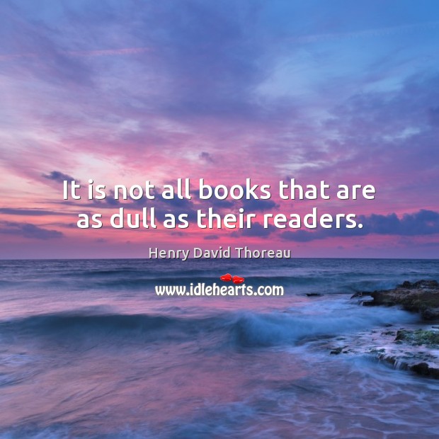 It is not all books that are as dull as their readers. Henry David Thoreau Picture Quote