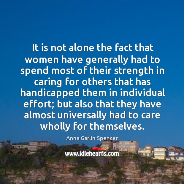 It is not alone the fact that women have generally had to spend most of their strength in caring Anna Garlin Spencer Picture Quote