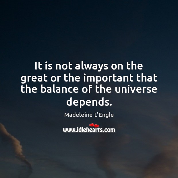 It is not always on the great or the important that the balance of the universe depends. 