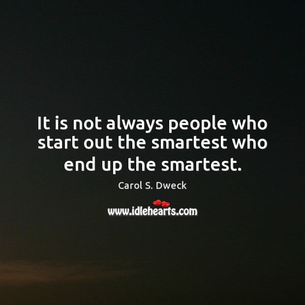 It is not always people who start out the smartest who end up the smartest. Carol S. Dweck Picture Quote