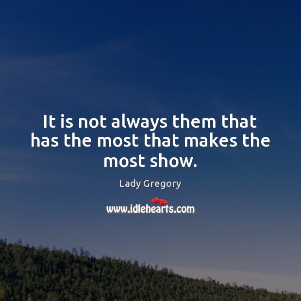 It is not always them that has the most that makes the most show. Lady Gregory Picture Quote