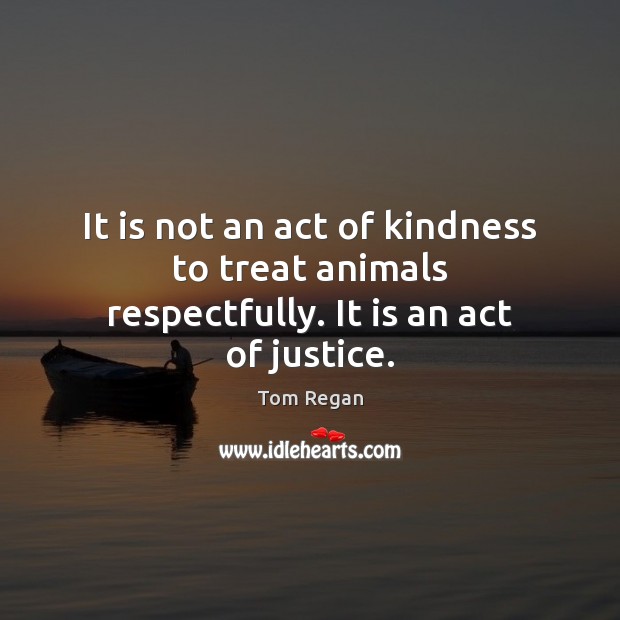 It is not an act of kindness to treat animals respectfully. It is an act of  justice. - IdleHearts
