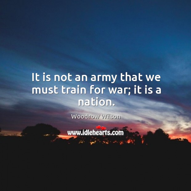 It is not an army that we must train for war; it is a nation. Woodrow Wilson Picture Quote