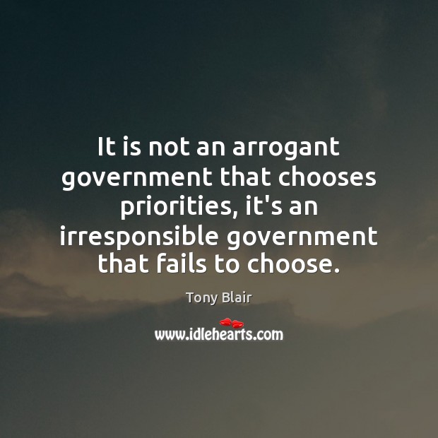 It is not an arrogant government that chooses priorities, it’s an irresponsible Tony Blair Picture Quote