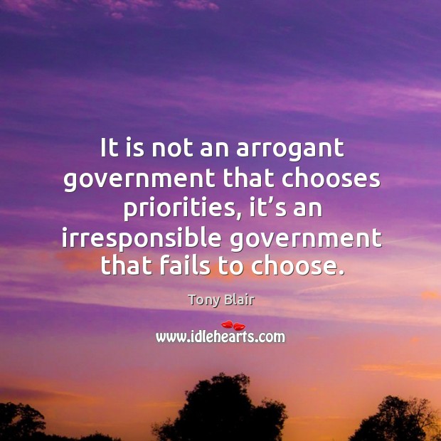 It is not an arrogant government that chooses priorities, it’s an irresponsible government that fails to choose. Tony Blair Picture Quote