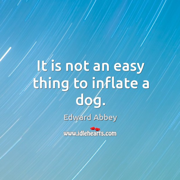 It is not an easy thing to inflate a dog. Edward Abbey Picture Quote
