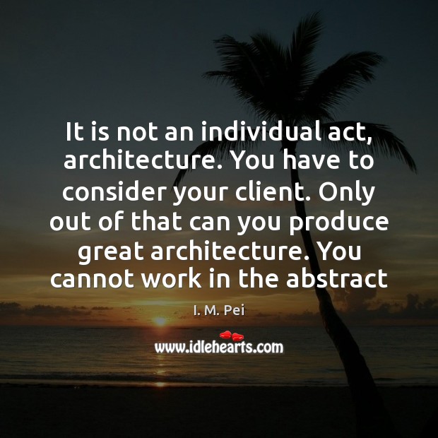 It is not an individual act, architecture. You have to consider your I. M. Pei Picture Quote