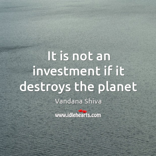 It is not an investment if it destroys the planet Vandana Shiva Picture Quote