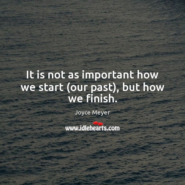 It is not as important how we start (our past), but how we finish. Image